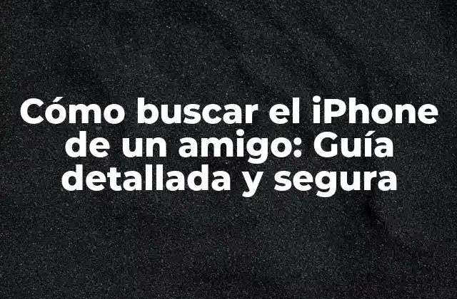 Cómo Buscar el Iphone de un Amigo: Guía Detallada y Segura