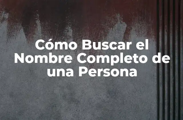¿Por qué es importante buscar el nombre completo de una persona?