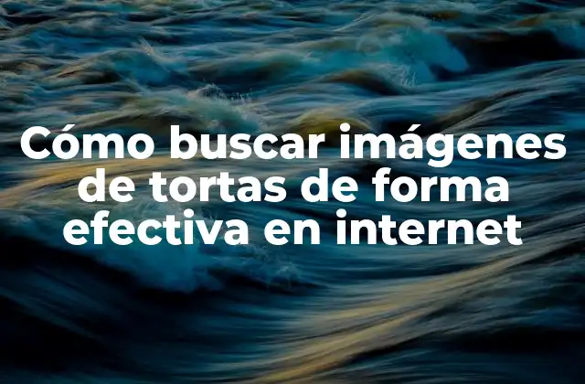 Cómo Buscar Imágenes de Tortas de Forma Efectiva en Internet