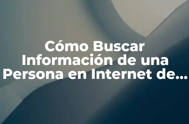 Cómo Buscar Información de una Persona en Internet de Forma Segura y Ética