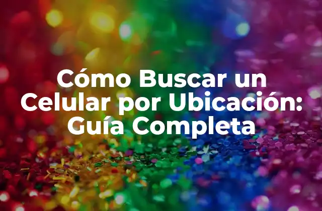 Cómo Buscar un Celular por Ubicación: Guía Completa