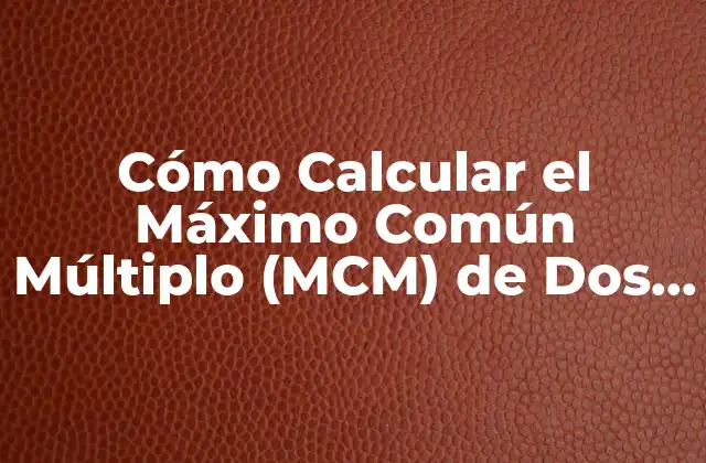 Cómo Calcular el Máximo Común Múltiplo (mcm) de Dos Números