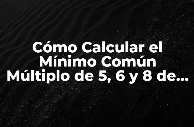 Cómo Calcular el Mínimo Común Múltiplo de 5, 6 y 8 de Forma Fácil