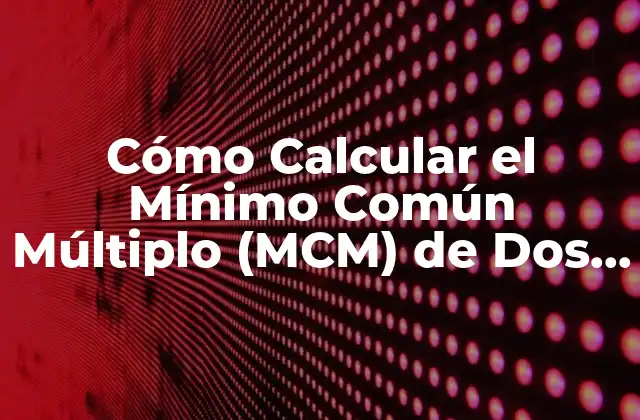 Cómo Calcular el Mínimo Común Múltiplo (mcm) de Dos Números