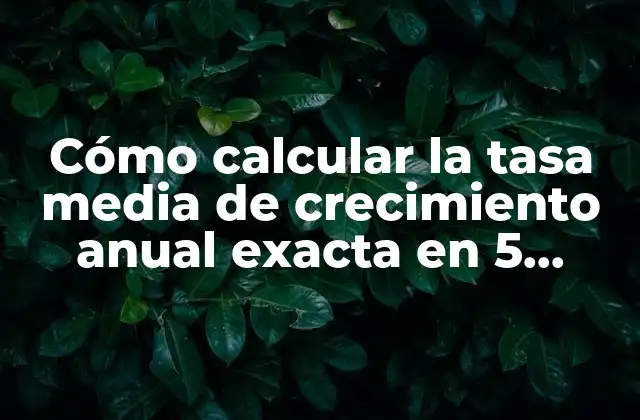 Cómo Calcular la Tasa Media de Crecimiento Anual Exacta en 5 Pasos