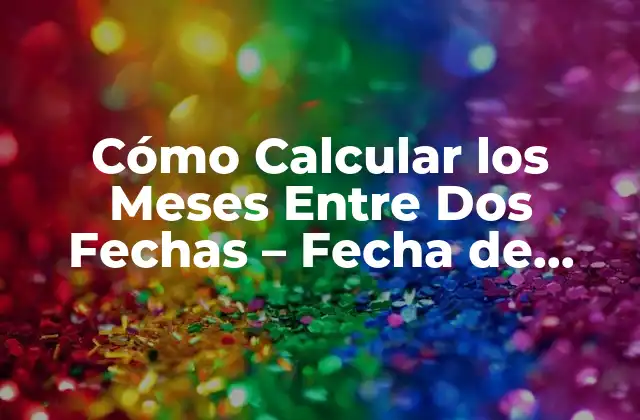 Cómo Calcular los Meses entre Dos Fechas – Fecha de Inicio y Fecha de Fin