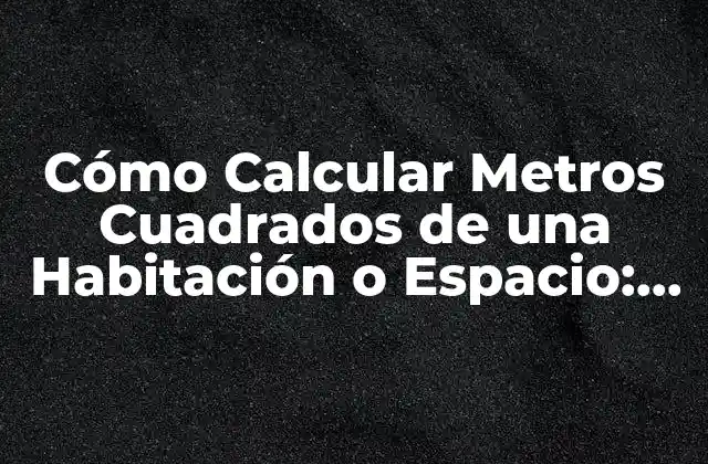 Cómo Calcular Metros Cuadrados de una Habitación o Espacio: Guía Completa
