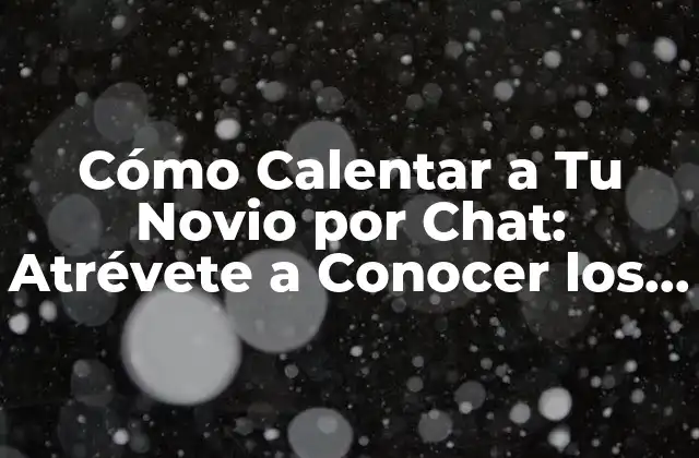 Cómo Calentar a Tu Novio por Chat: Atrévete a Conocer los Secretos
