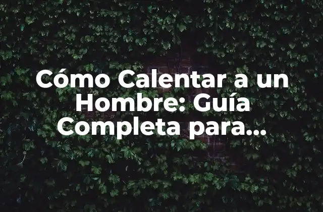 Cómo Calentar a un Hombre: Guía Completa para Encender la Pasión