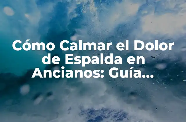 Cómo Calmar el Dolor de Espalda en Ancianos: Guía Completa