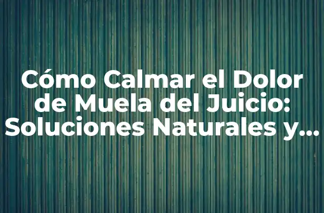 Cómo Calmar el Dolor de Muela Del Juicio: Soluciones Naturales y Efectivas