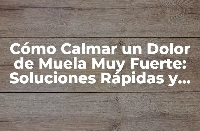 Cómo Calmar un Dolor de Muela Muy Fuerte: Soluciones Rápidas y Efectivas