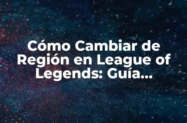 Cómo Cambiar de Región en League Of Legends: Guía Definitiva