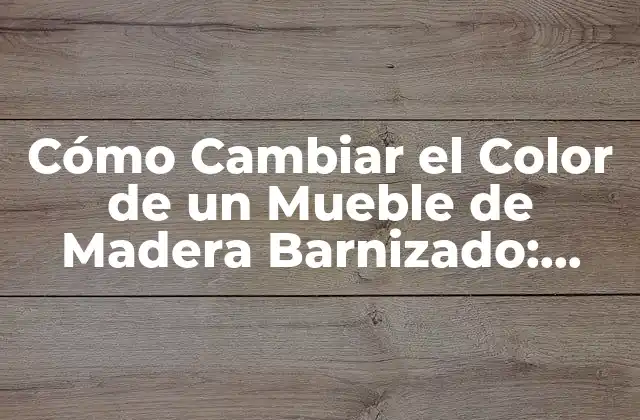 Cómo Cambiar el Color de un Mueble de Madera Barnizado: Guía Paso a Paso