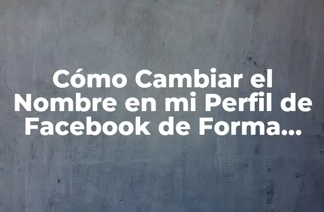 Cómo Cambiar el Nombre en Mi Perfil de Facebook de Forma Segura y Rápida