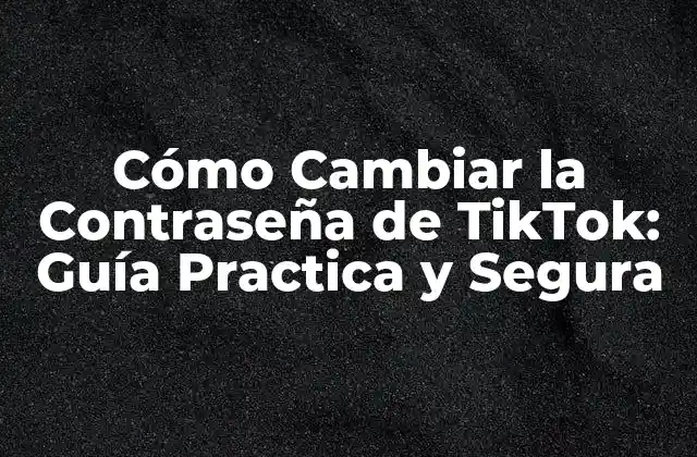 Cómo Cambiar la Contraseña de Tiktok: Guía Practica y Segura