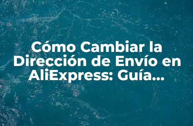 Cómo Cambiar la Dirección de Envío en Aliexpress: Guía Detallada