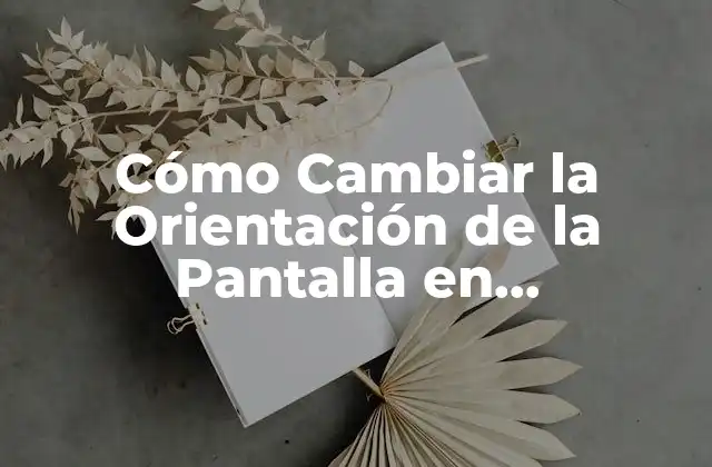 Cómo Cambiar la Orientación de la Pantalla en Dispositivos Móviles y Ordenadores
