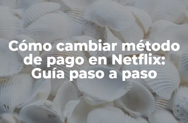 Cómo Cambiar Método de Pago en Netflix: Guía Paso a Paso