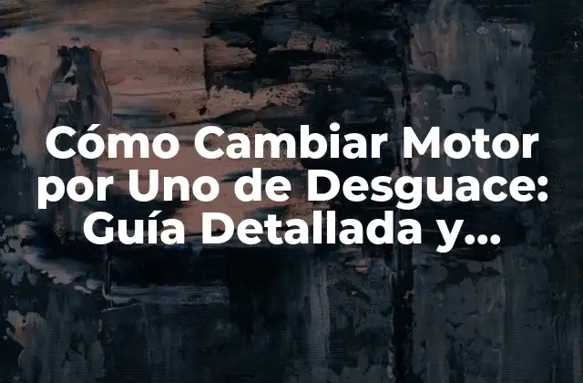 Cómo Cambiar Motor por Uno de Desguace: Guía Detallada y Completa