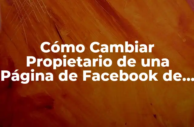 Cómo Cambiar Propietario de una Página de Facebook de Forma Segura