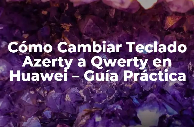 Cómo Cambiar Teclado Azerty a Qwerty en Huawei – Guía Práctica