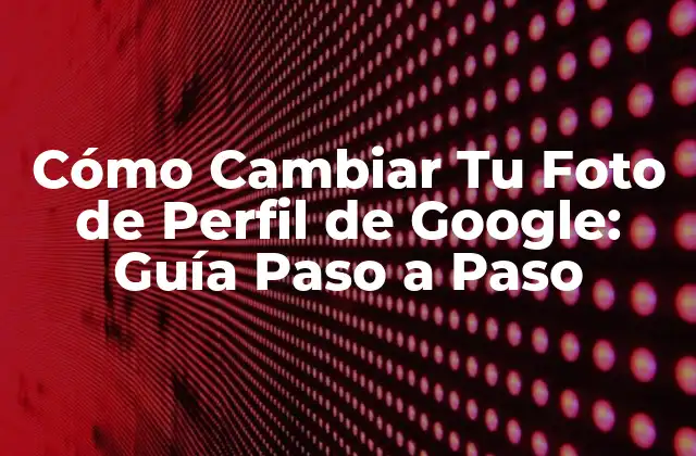 Cómo Cambiar Tu Foto de Perfil de Google: Guía Paso a Paso