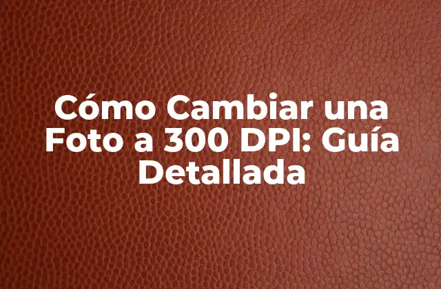 Cómo Cambiar una Foto a 300 Dpi: Guía Detallada