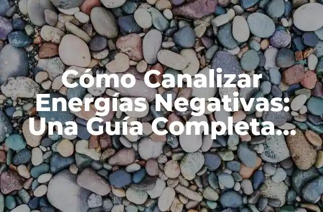 Cómo Canalizar Energías Negativas: una Guía Completa para Transformar Tu Vida