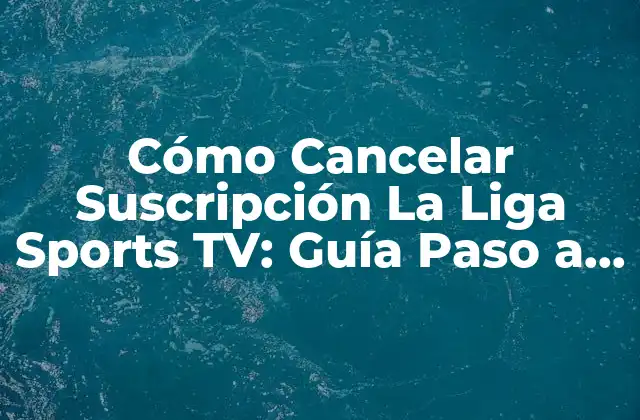 Cómo Cancelar Suscripción la Liga Sports Tv: Guía Paso a Paso