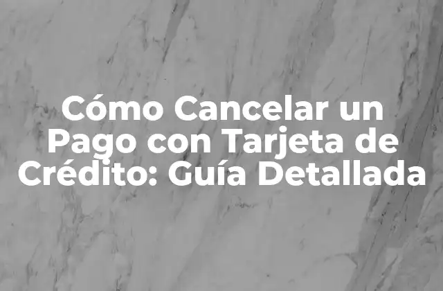 ¿Por qué Debes Cancelar un Pago con Tarjeta de Crédito?
