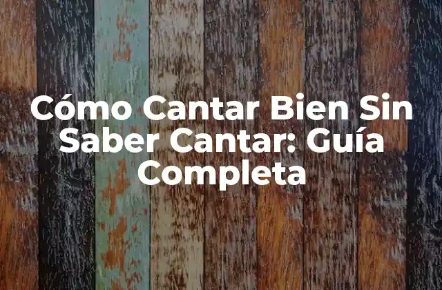 Cómo Cantar Bien sin Saber Cantar: Guía Completa