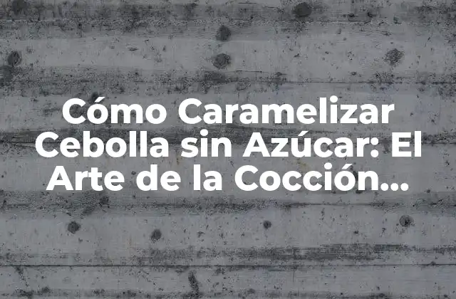Cómo Caramelizar Cebolla sin Azúcar: el Arte de la Cocción Lenta
