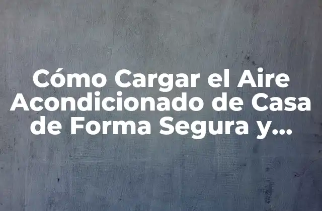 Cómo Cargar el Aire Acondicionado de Casa de Forma Segura y Eficaz