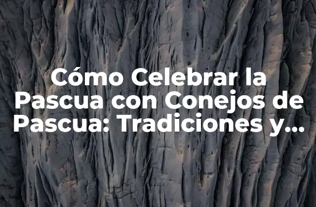 Cómo Celebrar la Pascua con Conejos de Pascua: Tradiciones y Costumbres