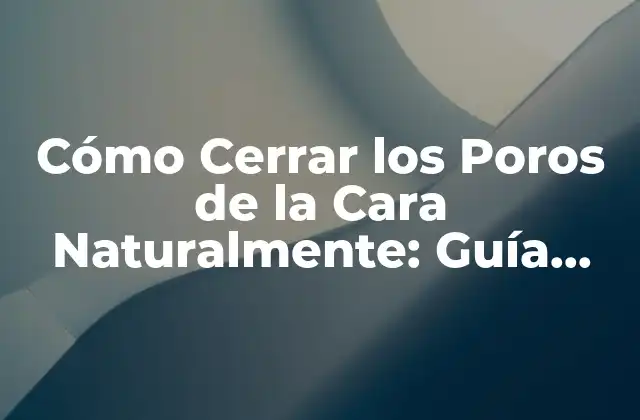 Cómo Cerrar los Poros de la Cara Naturalmente: Guía Completa
