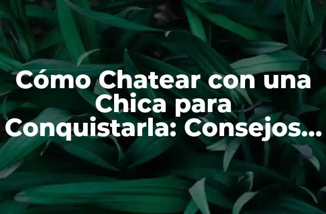 Cómo Chatear con una Chica para Conquistarla: Consejos y Estrategias