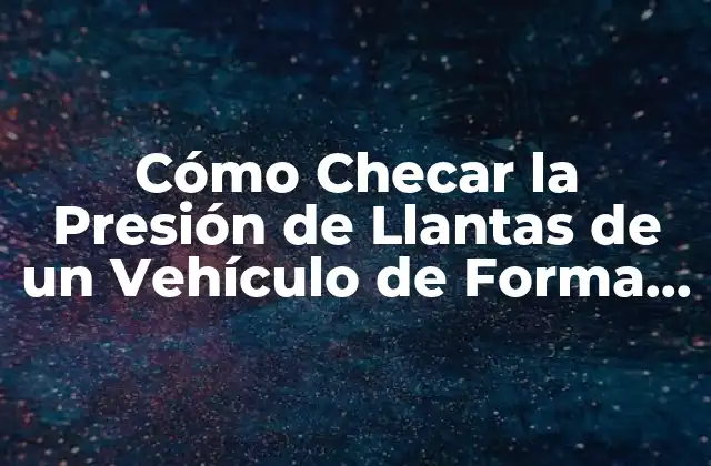 Cómo Checar la Presión de Llantas de un Vehículo de Forma Segura y Eficiente