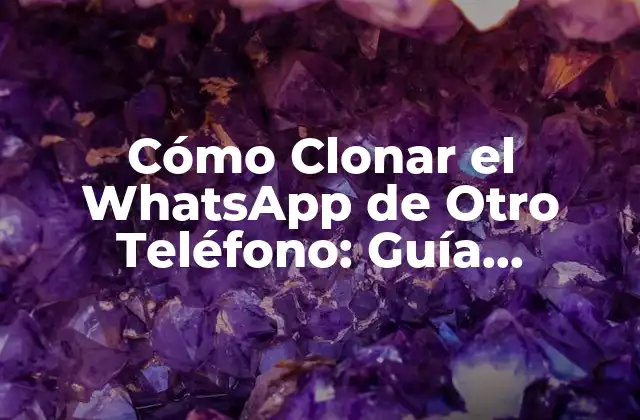 Cómo Clonar el Whatsapp de Otro Teléfono: Guía Detallada y Segura