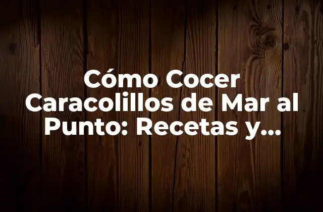 Cómo Cocer Caracolillos de Mar Al Punto: Recetas y Consejos Útiles