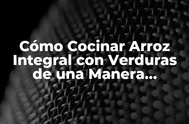 Cómo Cocinar Arroz Integral con Verduras de una Manera Saludable y Deliciosa