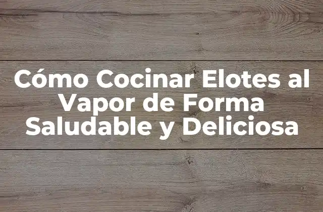 Cómo Cocinar Elotes Al Vapor de Forma Saludable y Deliciosa