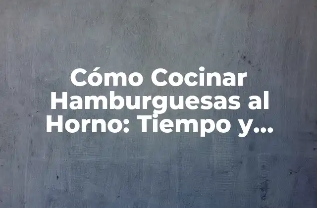 Cómo Cocinar Hamburguesas Al Horno: Tiempo y Temperatura Perfectos