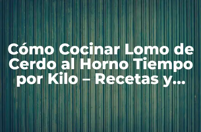 Cómo Cocinar Lomo de Cerdo Al Horno Tiempo por Kilo – Recetas y Consejos