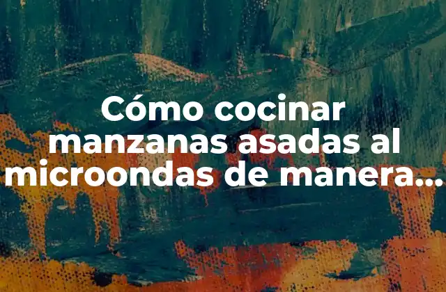 Cómo Cocinar Manzanas Asadas Al Microondas de Manera Rápida y Deliciosa