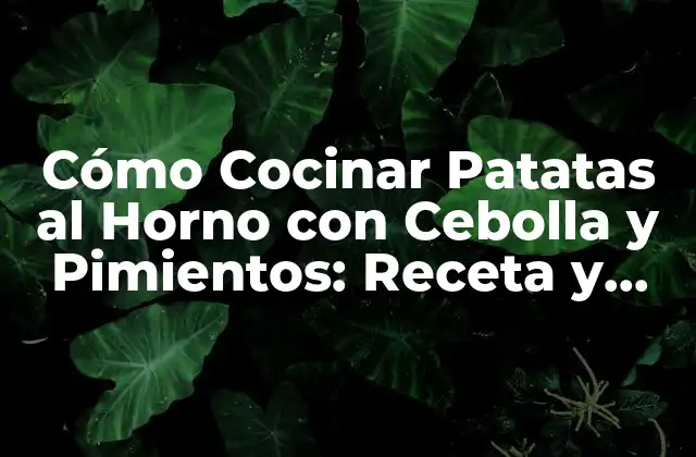 Cómo Cocinar Patatas Al Horno con Cebolla y Pimientos: Receta y Tips
