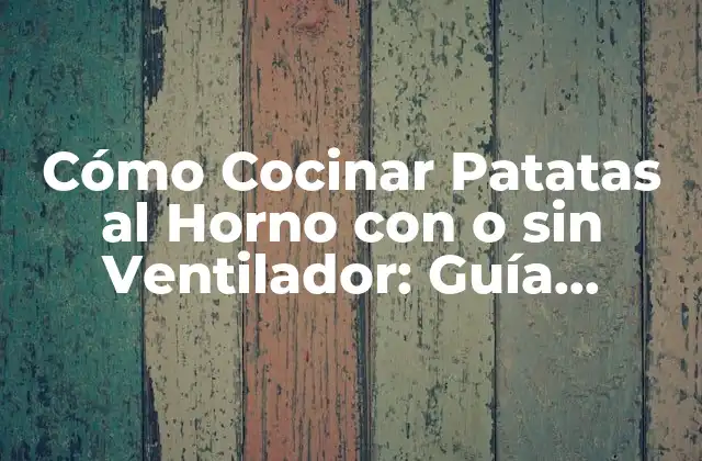 Cómo Cocinar Patatas Al Horno con o sin Ventilador: Guía Completa