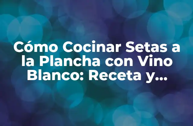 Cómo Cocinar Setas a la Plancha con Vino Blanco: Receta y Consejos