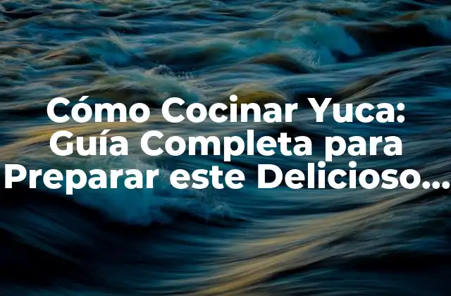 Cómo Cocinar Yuca: Guía Completa para Preparar Este Delicioso Tubérculo