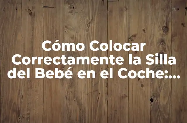 Cómo Colocar Correctamente la Silla Del Bebé en el Coche: Guía Detallada